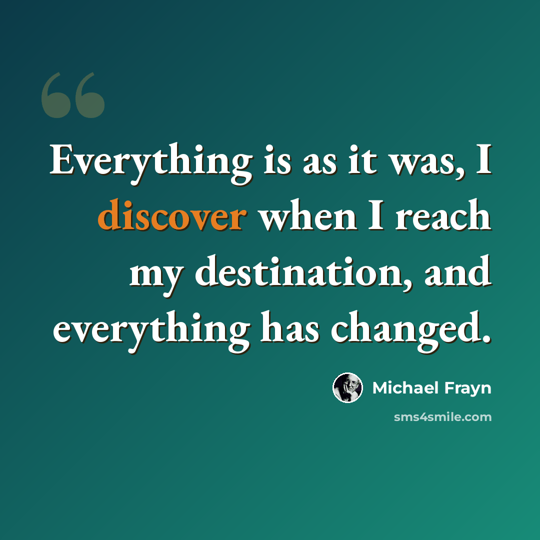 “Everything is as it was, I discover when I reach my destination, and everything has changed.” quote by Michael Frayn