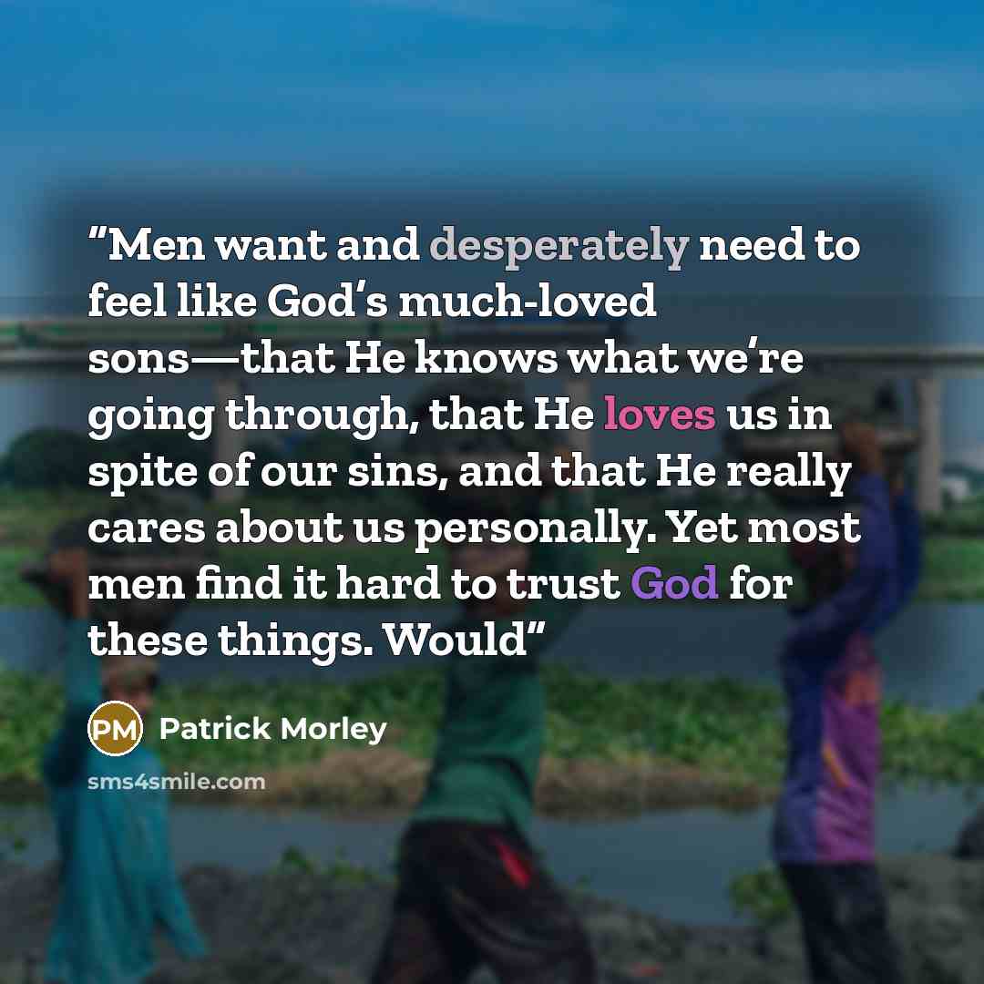 “Men want and desperately need to feel like God’s much-loved sons—that He knows what we’re going through, that He loves us in spite of our sins, and that He really cares about us personally. Yet most men find it hard to trust God for these things. Would” quote by Patrick Morley