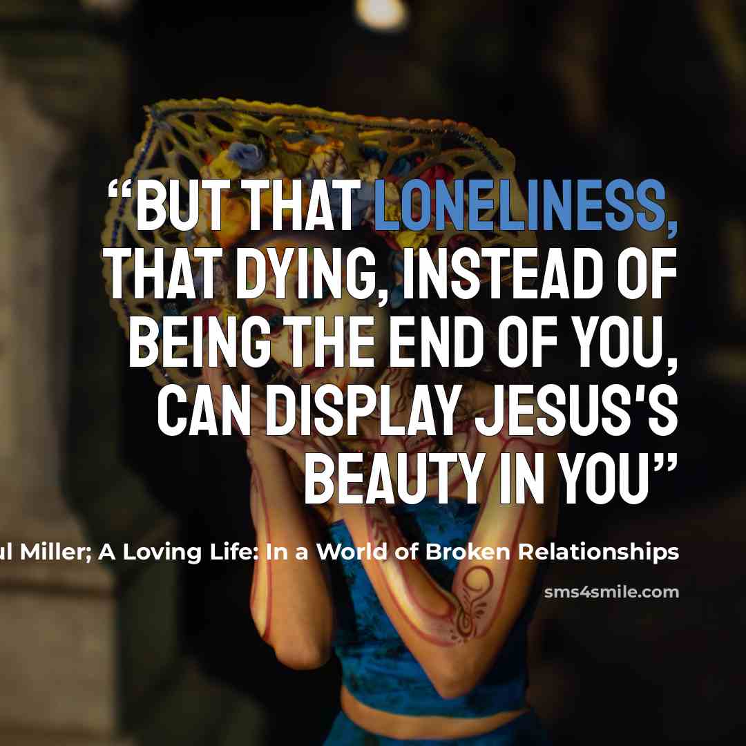 “But that loneliness, that dying, instead of being the end of you, can display Jesus's beauty in you” quote by Paul Miller; A Loving Life: In a World of Broken Relationships