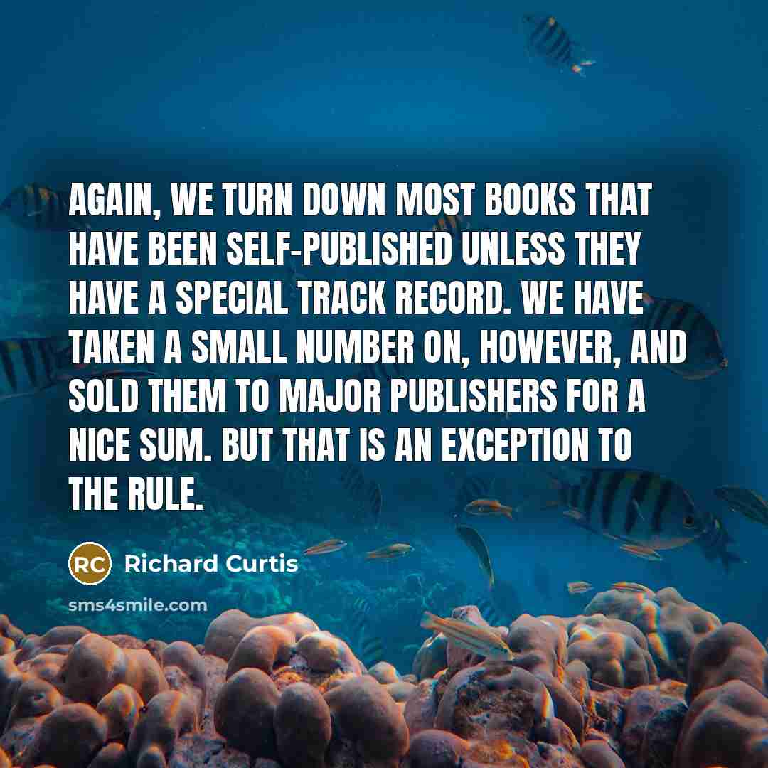 “Again, we turn down most books that have been self-published unless they have a special track record. We have taken a small number on, however, and sold them to major publishers for a nice sum. But that is an exception to the rule.” quote by Richard Curtis