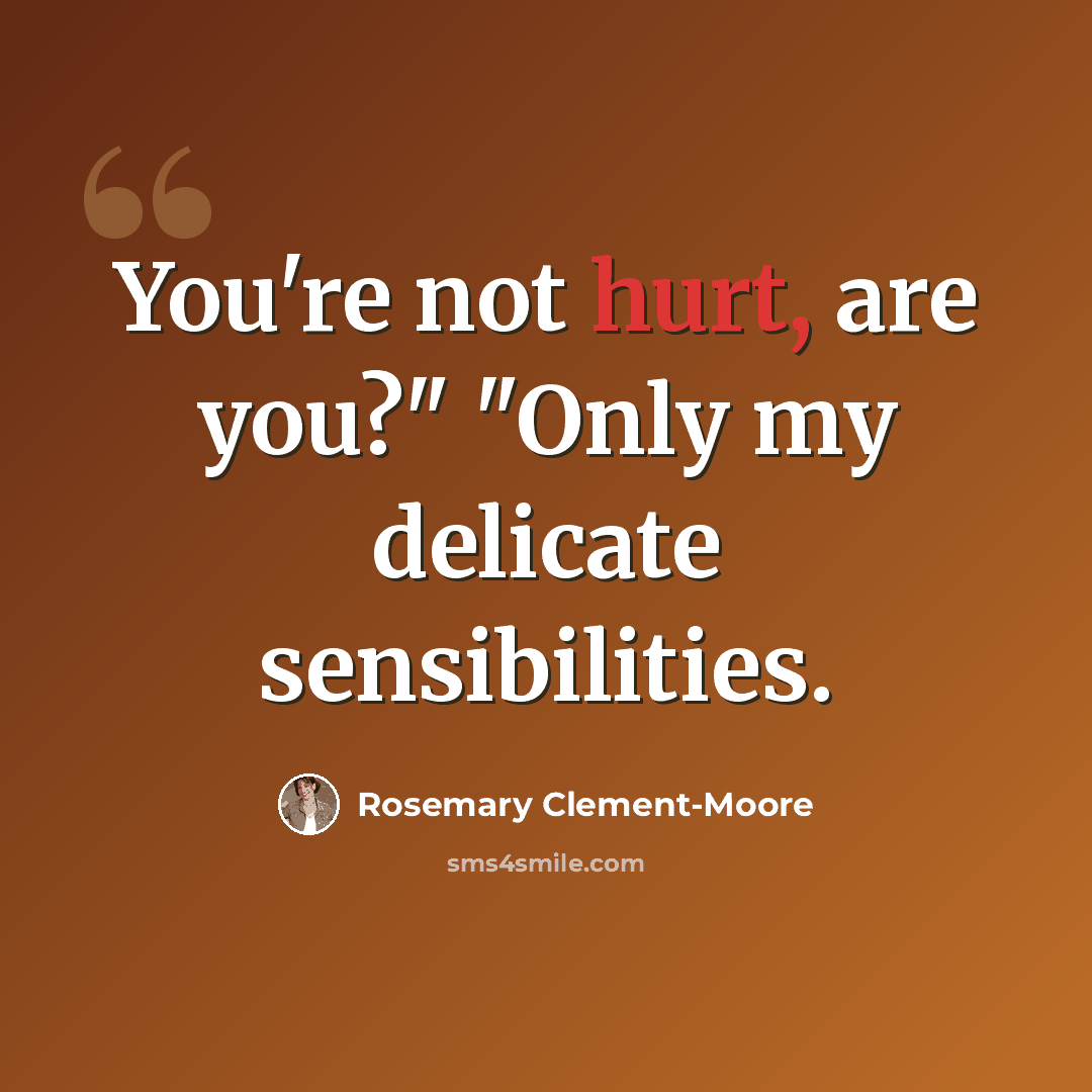 “You're not hurt, are you?" "Only my delicate sensibilities.” quote by Rosemary Clement-Moore