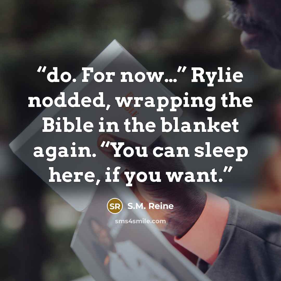 “do. For now…” Rylie nodded, wrapping the Bible in the blanket again. “You can sleep here, if you want.” quote by S.M. Reine