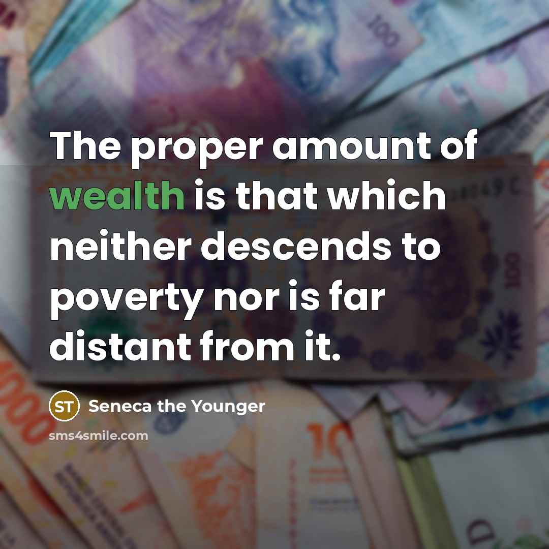 “The proper amount of wealth is that which neither descends to poverty nor is far distant from it.” quote by Seneca the Younger
