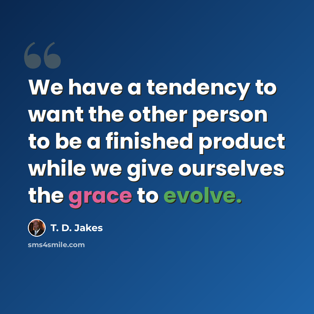 “We have a tendency to want the other person to be a finished product while we give ourselves the grace to evolve.” quote by T. D. Jakes