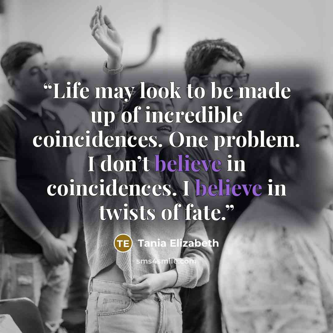 “Life may look to be made up of incredible coincidences. One problem. I don’t believe in coincidences. I believe in twists of fate.” quote by Tania Elizabeth