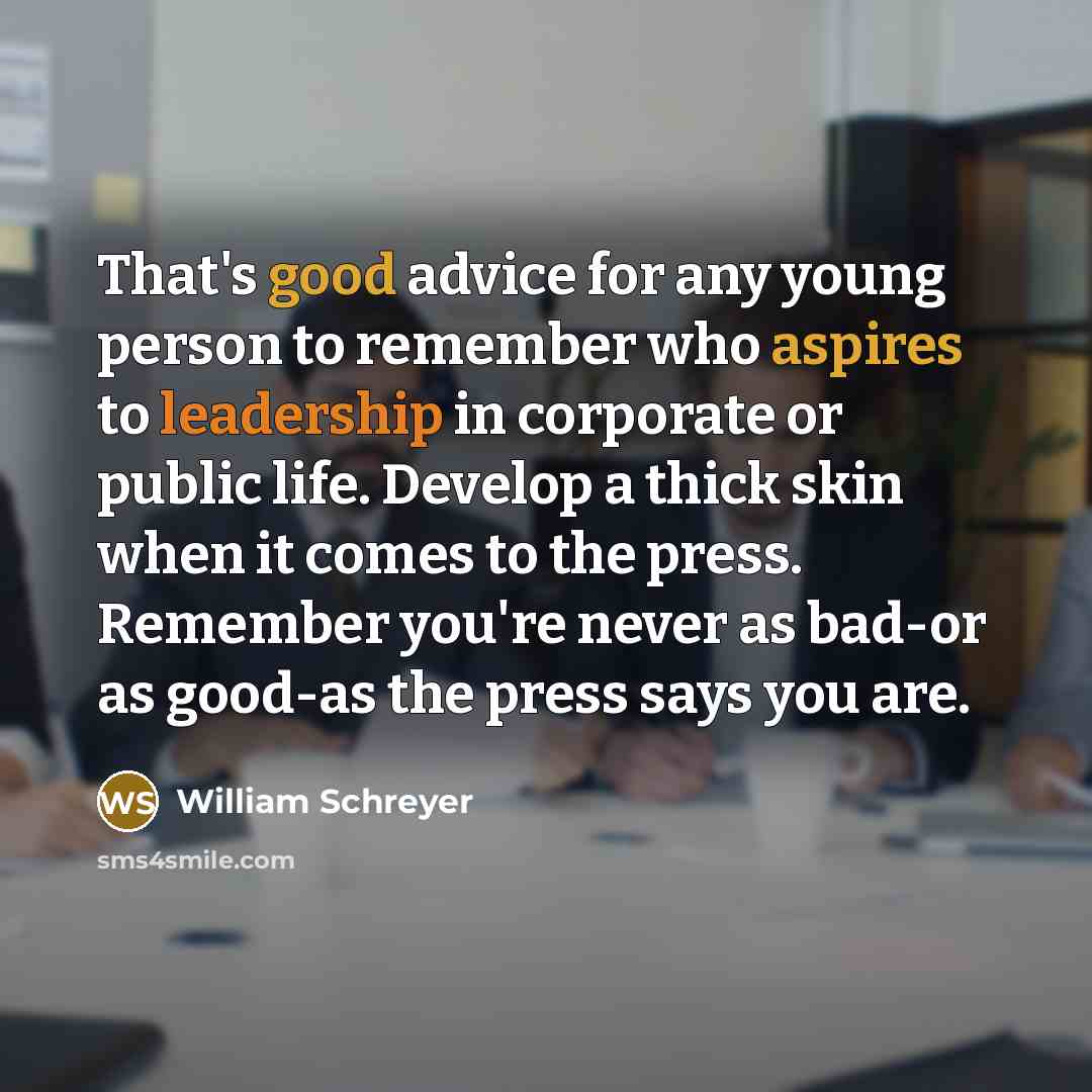 “That's good advice for any young person to remember who aspires to leadership in corporate or public life. Develop a thick skin when it comes to the press. Remember you're never as bad-or as good-as the press says you are.” quote by William Schreyer