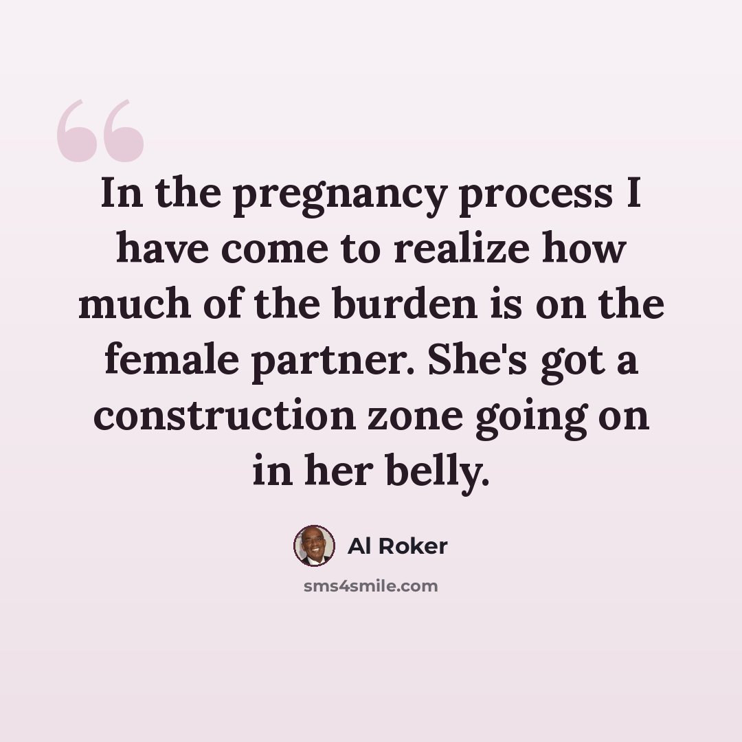 “In the pregnancy process I have come to realize how much of the burden is on the female partner. She's got a construction zone going on in her belly.” quote by Al Roker