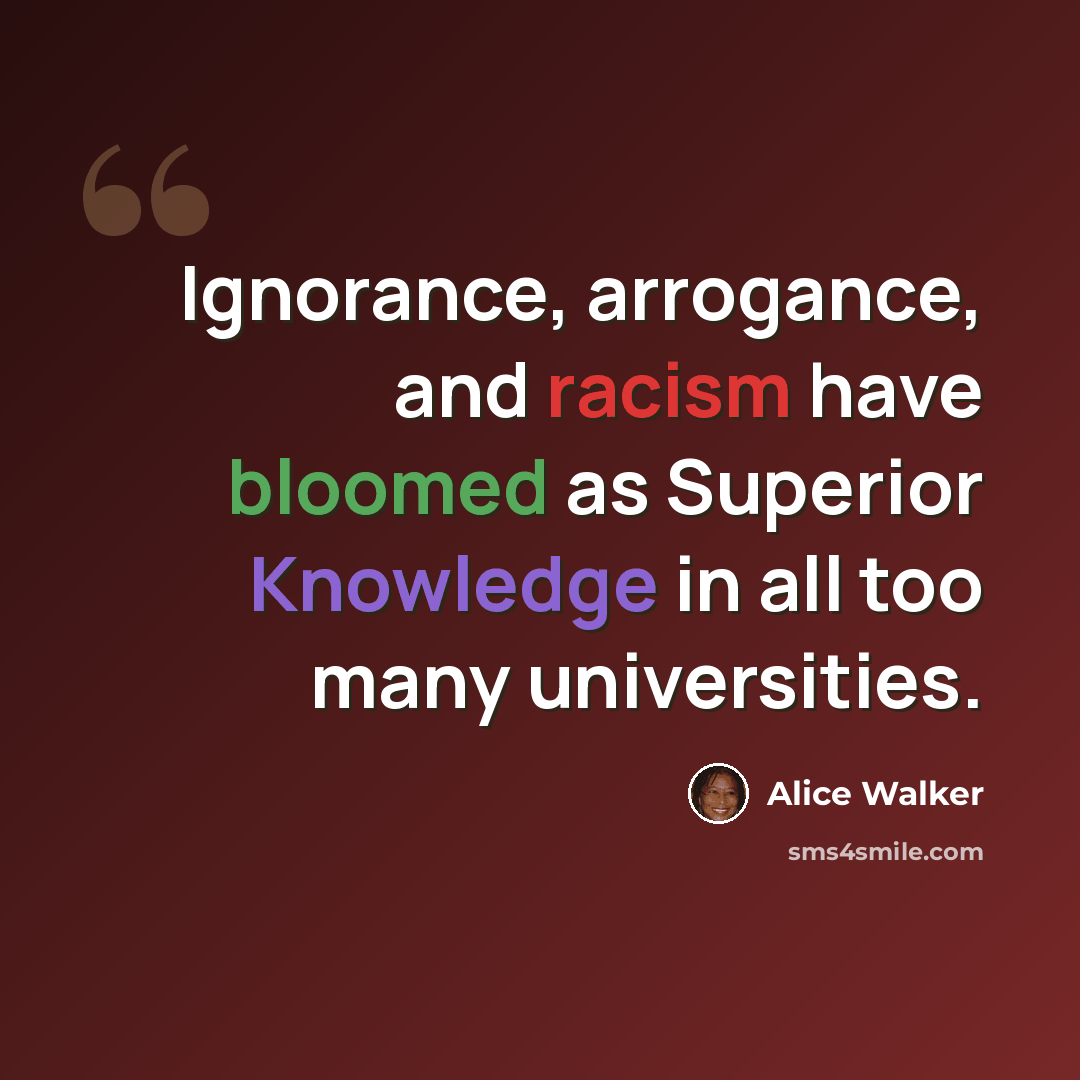 “Ignorance, arrogance, and racism have bloomed as Superior Knowledge in all too many universities.” quote by Alice Walker