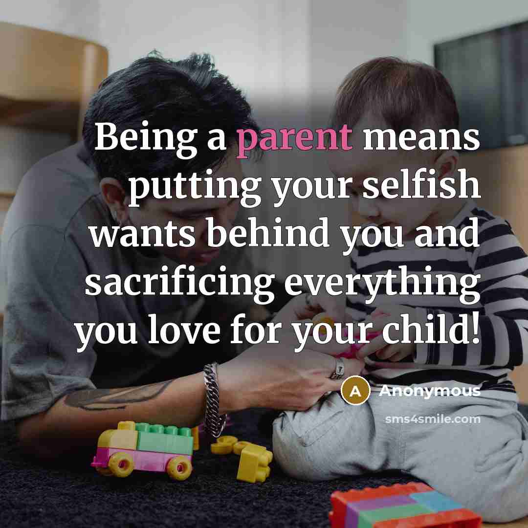 “Being a parent means putting your selfish wants behind you and sacrificing everything you love for your child!” quote by Anonymous