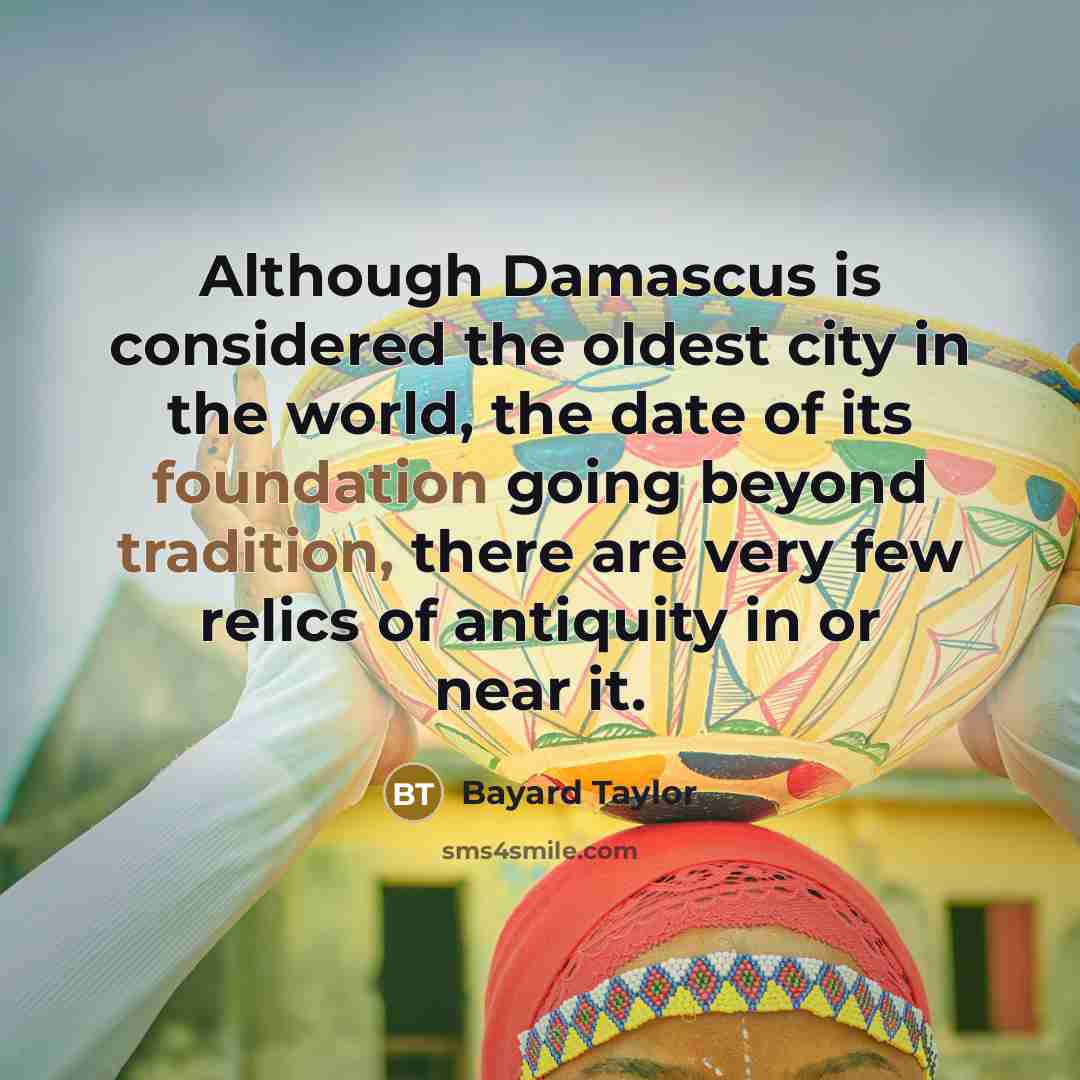 “Although Damascus is considered the oldest city in the world, the date of its foundation going beyond tradition, there are very few relics of antiquity in or near it.” quote by Bayard Taylor
