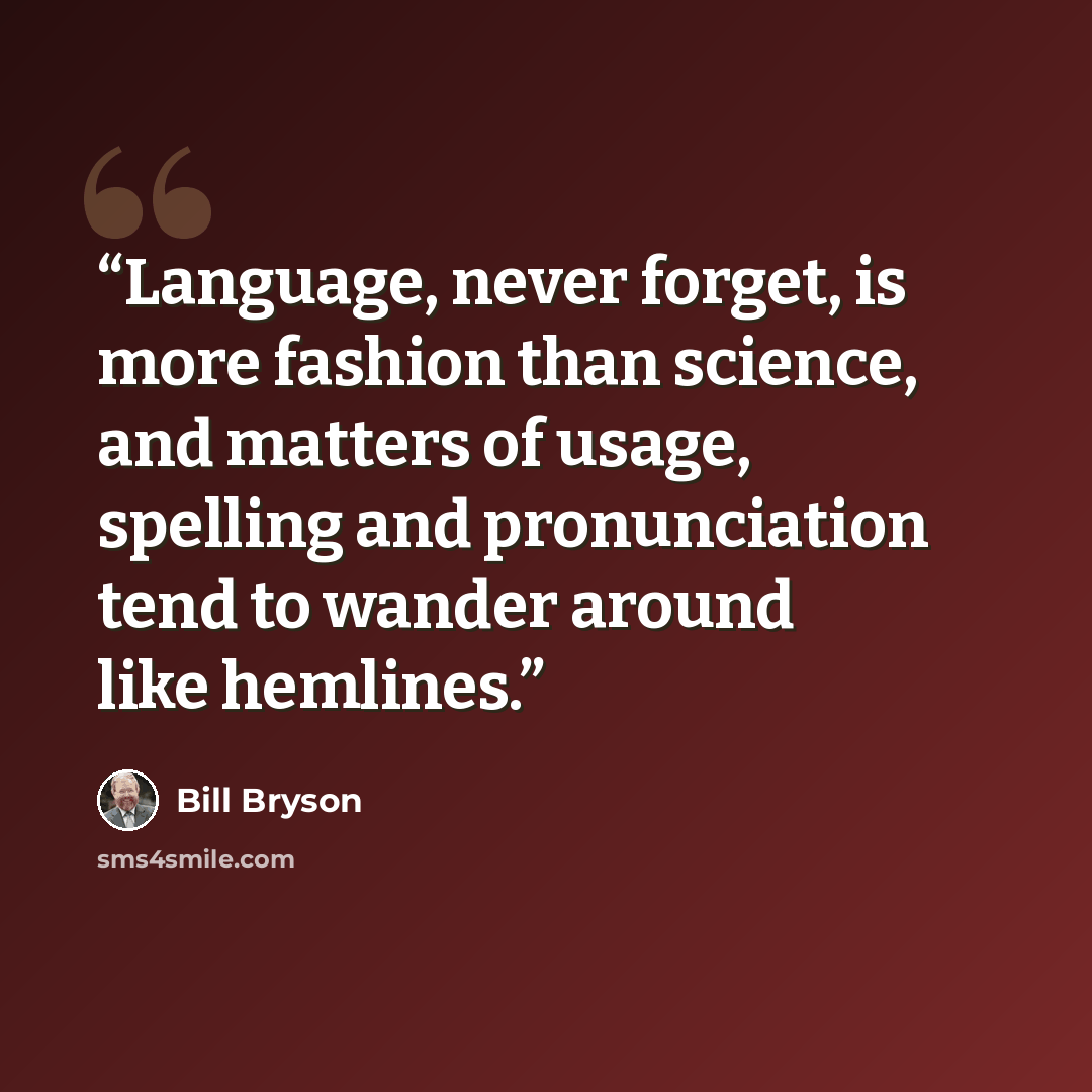 “Language, never forget, is more fashion than science, and matters of usage, spelling and pronunciation tend to wander around like hemlines.” quote by Bill Bryson