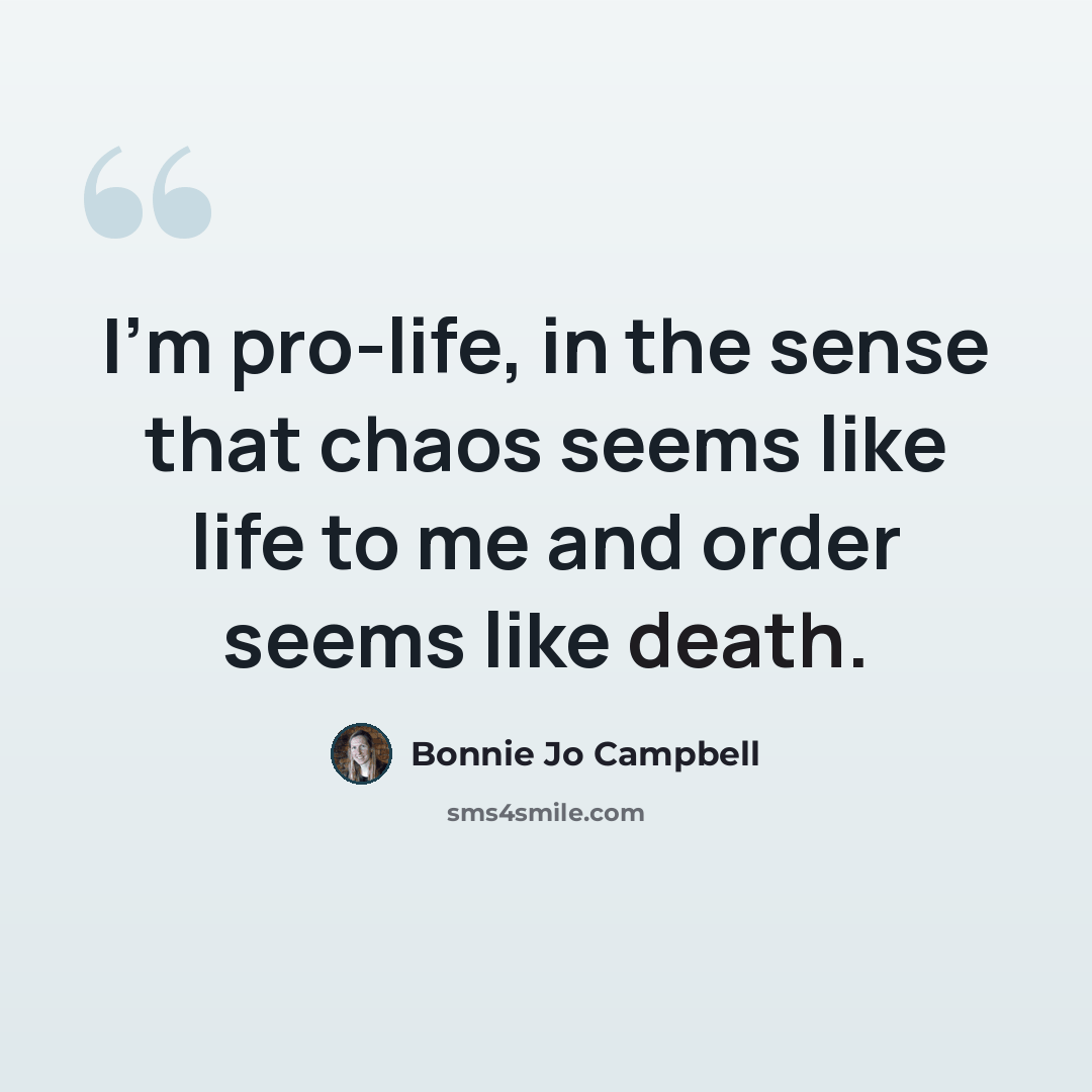 “I'm pro-life, in the sense that chaos seems like life to me and order seems like death.” quote by Bonnie Jo Campbell