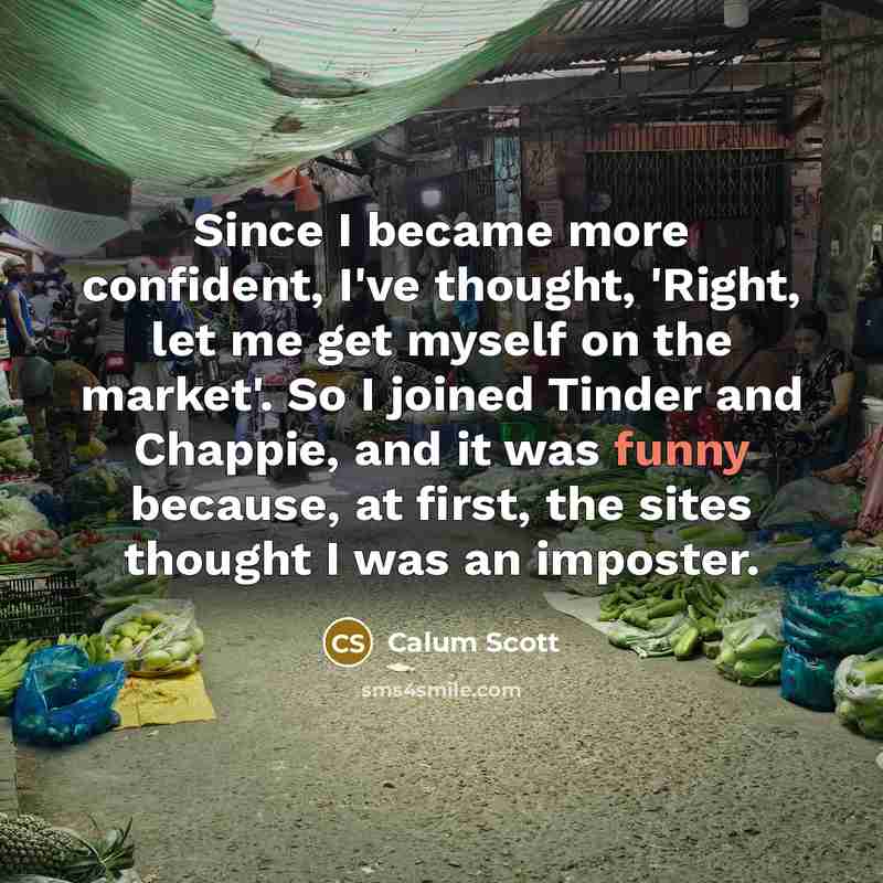 “Since I became more confident, I've thought, 'Right, let me get myself on the market'. So I joined Tinder and Chappie, and it was funny because, at first, the sites thought I was an imposter.” quote by Calum Scott