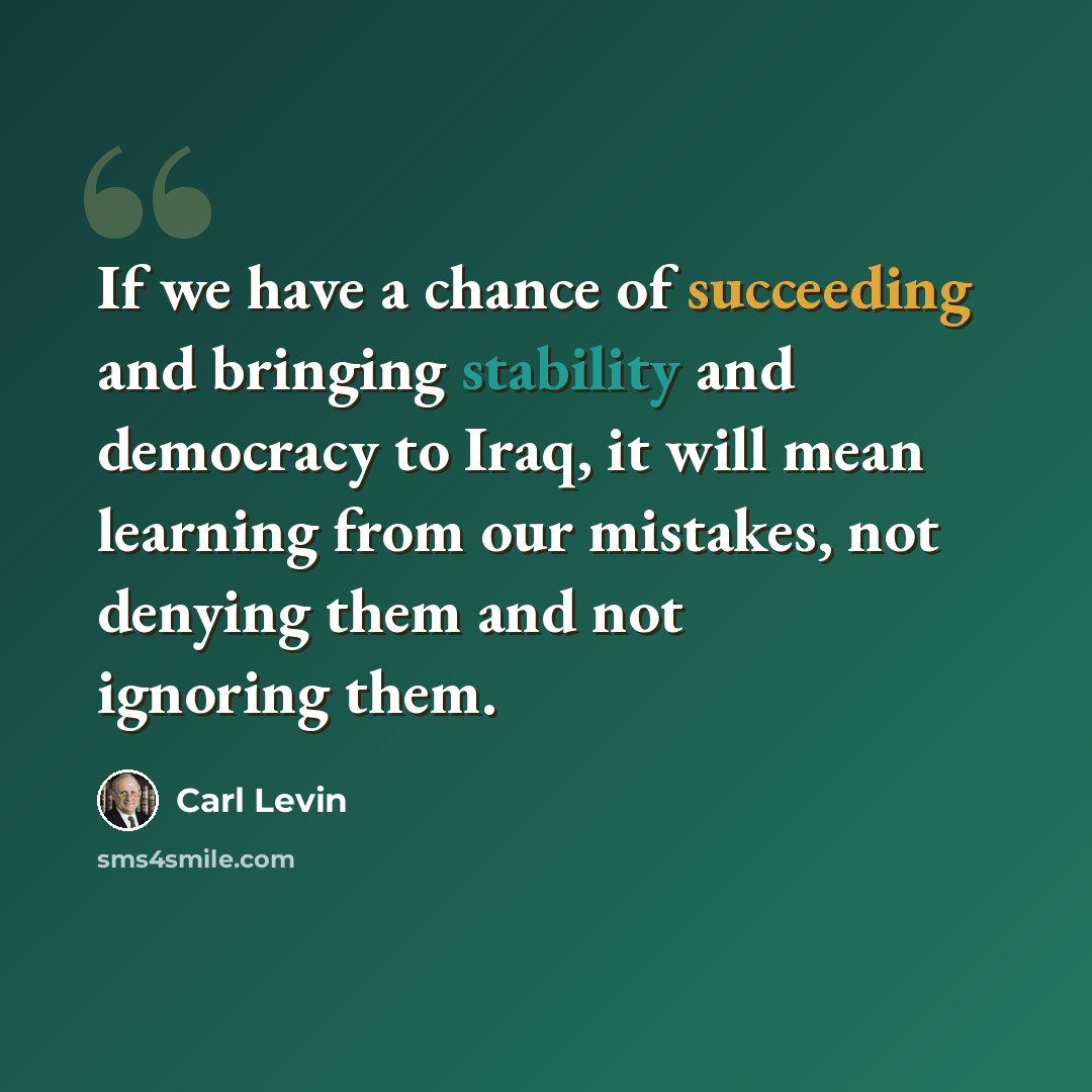 “If we have a chance of succeeding and bringing stability and democracy to Iraq, it will mean learning from our mistakes, not denying them and not ignoring them.” quote by Carl Levin