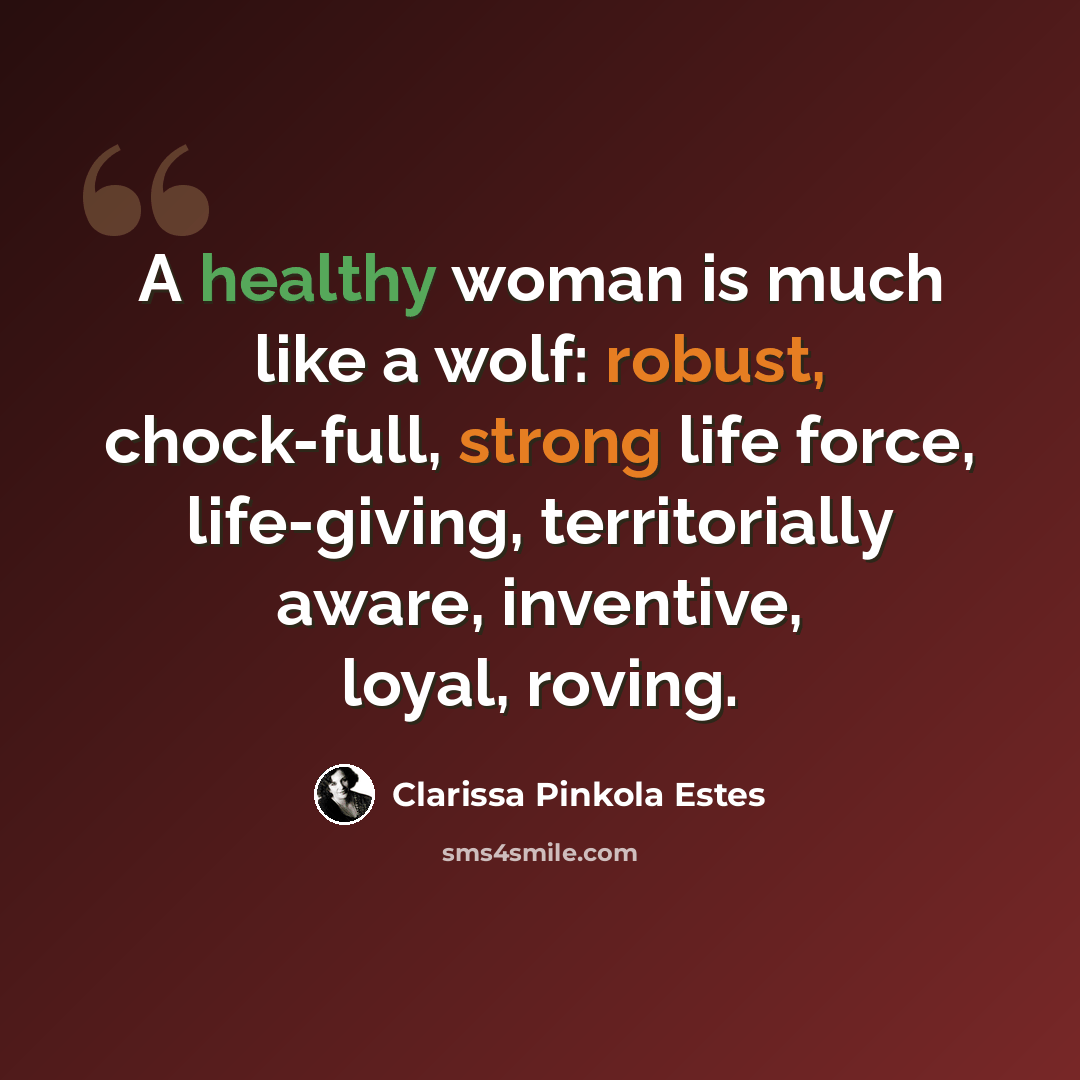 “A healthy woman is much like a wolf: robust, chock-full, strong life force, life-giving, territorially aware, inventive, loyal, roving.” quote by Clarissa Pinkola Estes
