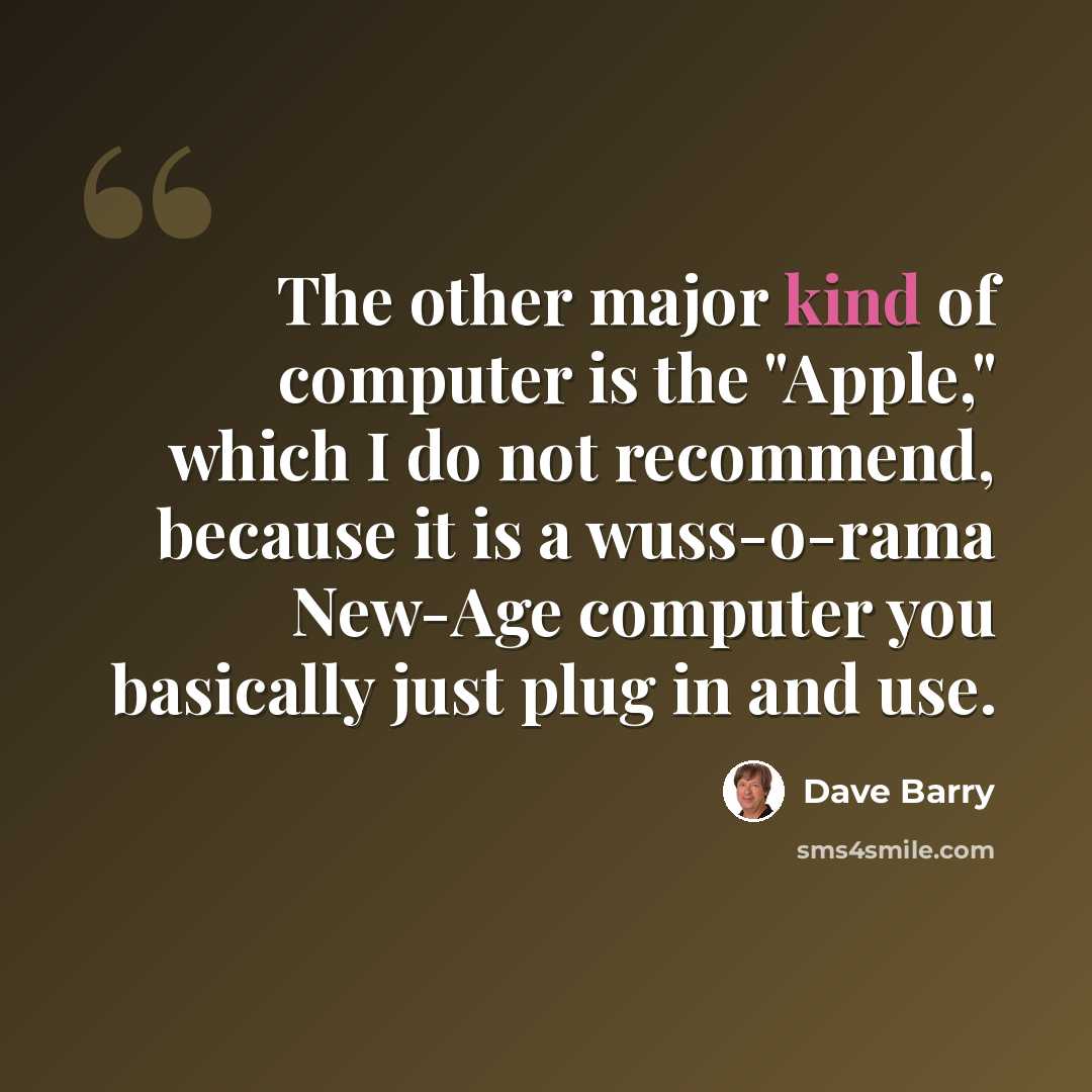 “The other major kind of computer is the "Apple," which I do not recommend, because it is a wuss-o-rama New-Age computer you basically just plug in and use.” quote by Dave Barry