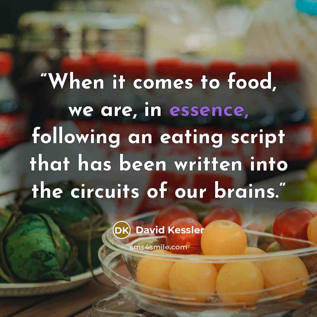 “When it comes to food, we are, in essence, following an eating script that has been written into the circuits of our brains.” quote by David Kessler