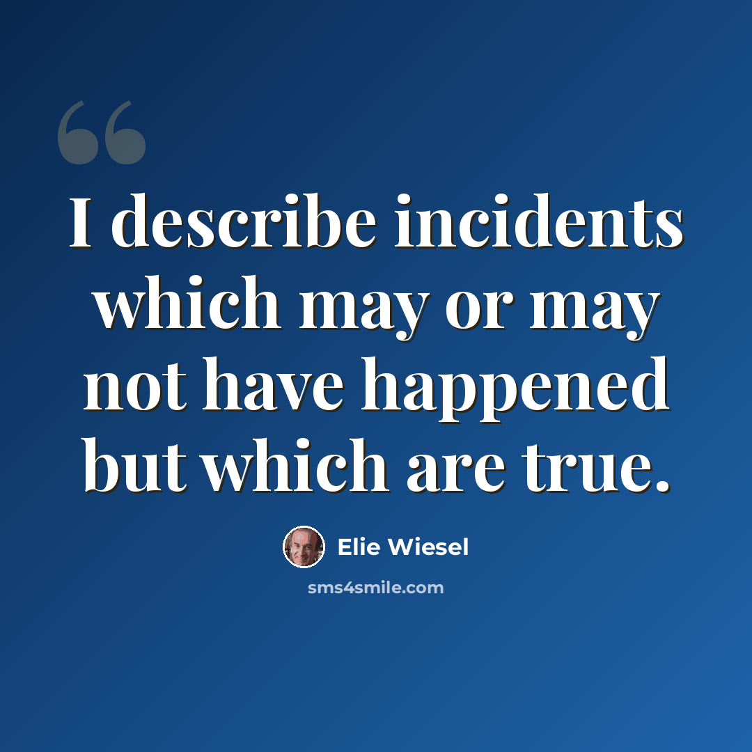 “I describe incidents which may or may not have happened but which are true.” quote by Elie Wiesel