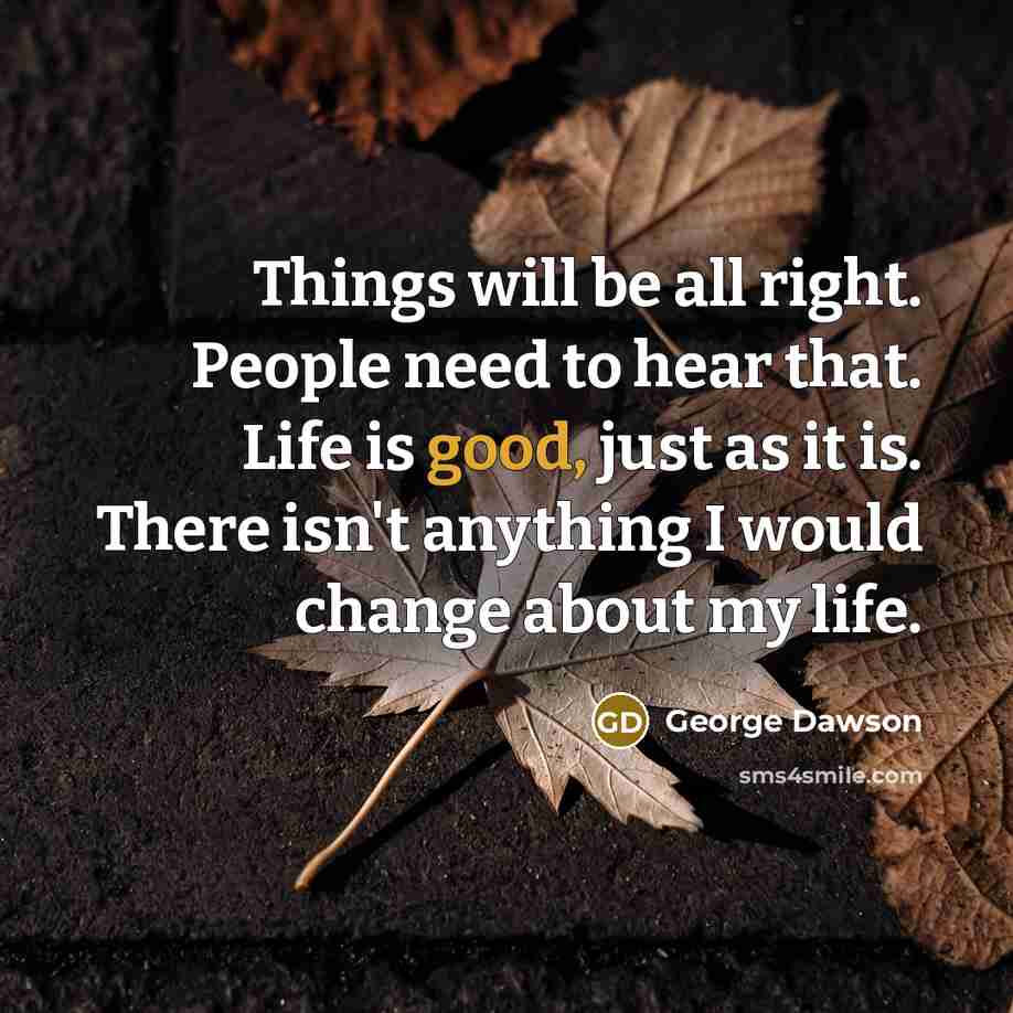 “Things will be all right. People need to hear that. Life is good, just as it is. There isn't anything I would change about my life.” quote by George Dawson