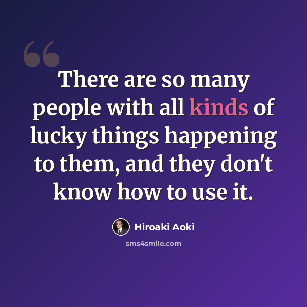 “There are so many people with all kinds of lucky things happening to them, and they don't know how to use it.” quote by Hiroaki Aoki