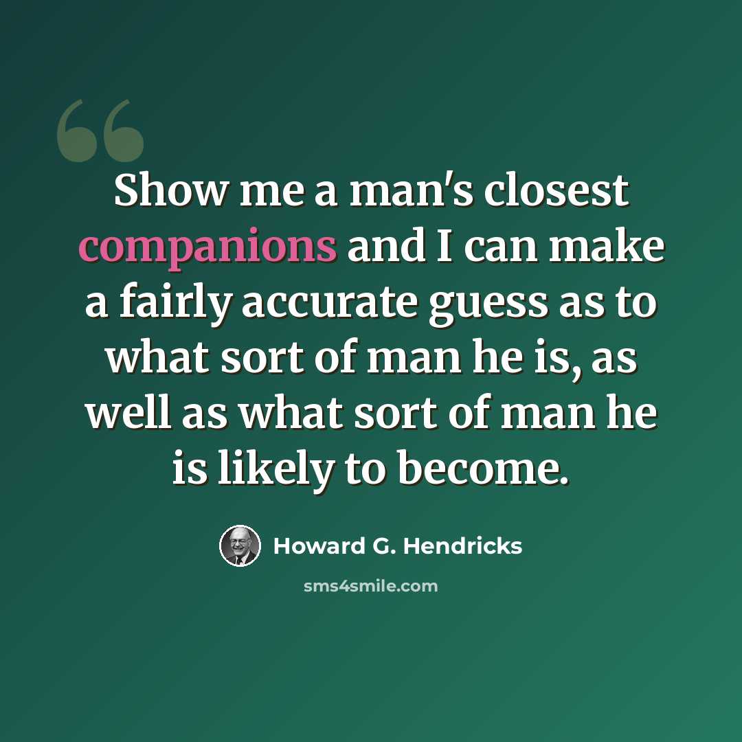 “Show me a man's closest companions and I can make a fairly accurate guess as to what sort of man he is, as well as what sort of man he is likely to become.” quote by Howard G. Hendricks