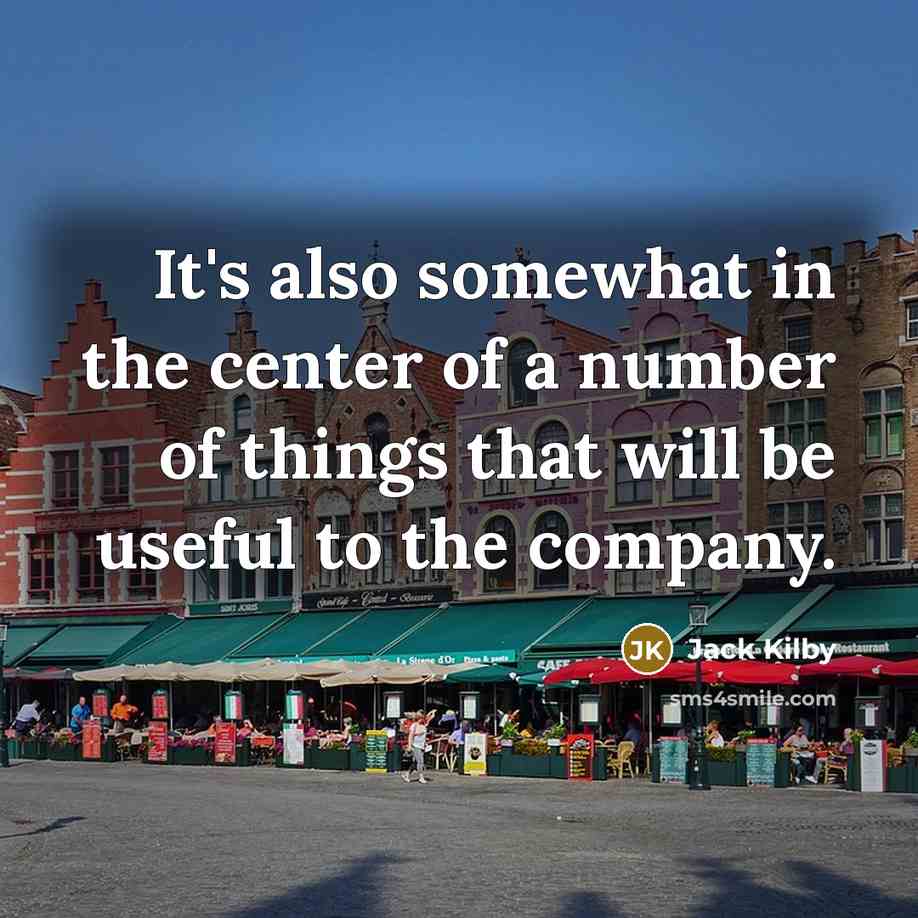 “It's also somewhat in the center of a number of things that will be useful to the company.” quote by Jack Kilby