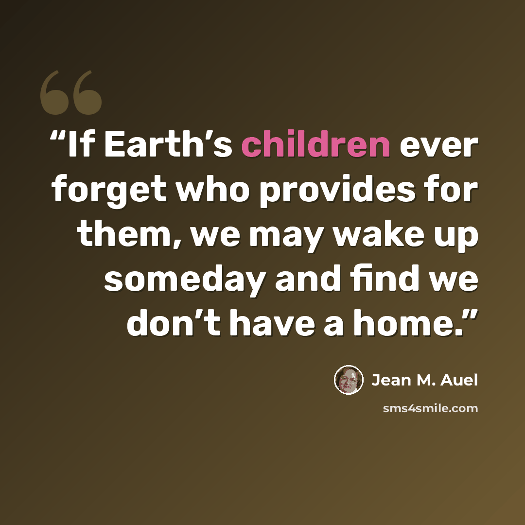 “If Earth’s children ever forget who provides for them, we may wake up someday and find we don’t have a home.” quote by Jean M. Auel