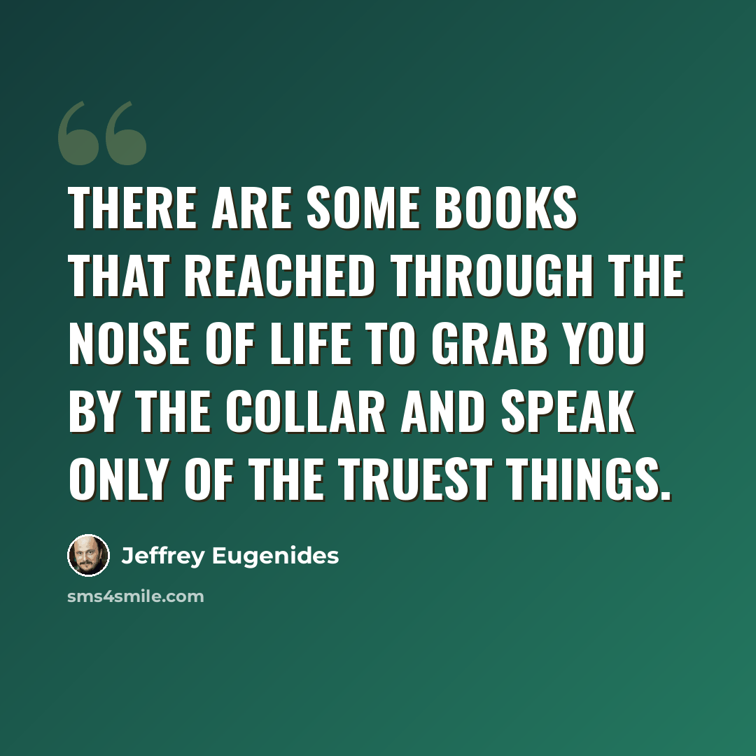 “There are some books that reached through the noise of life to grab you by the collar and speak only of the truest things.” quote by Jeffrey Eugenides