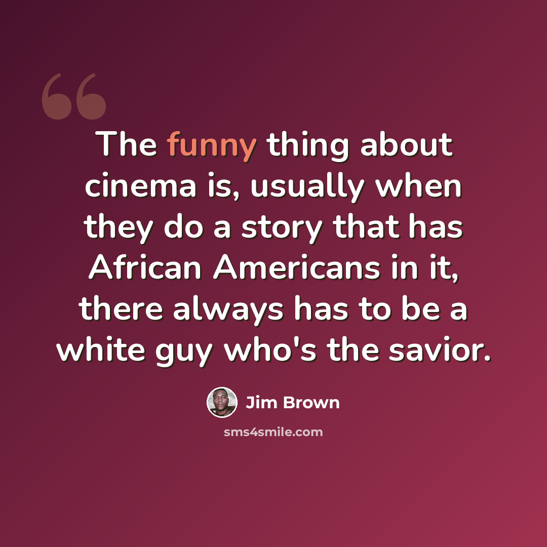 “The funny thing about cinema is, usually when they do a story that has African Americans in it, there always has to be a white guy who's the savior.” quote by Jim Brown
