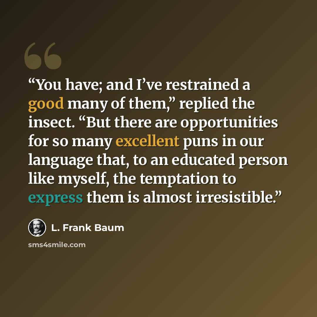 “You have; and I’ve restrained a good many of them,” replied the insect. “But there are opportunities for so many excellent puns in our language that, to an educated person like myself, the temptation to express them is almost irresistible.” quote by L. Frank Baum