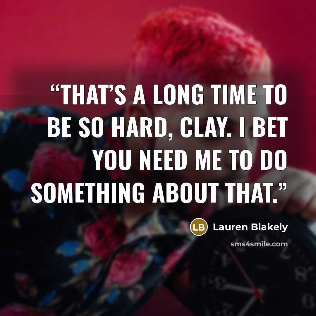 “That’s a long time to be so hard, Clay. I bet you need me to do something about that.” quote by Lauren Blakely