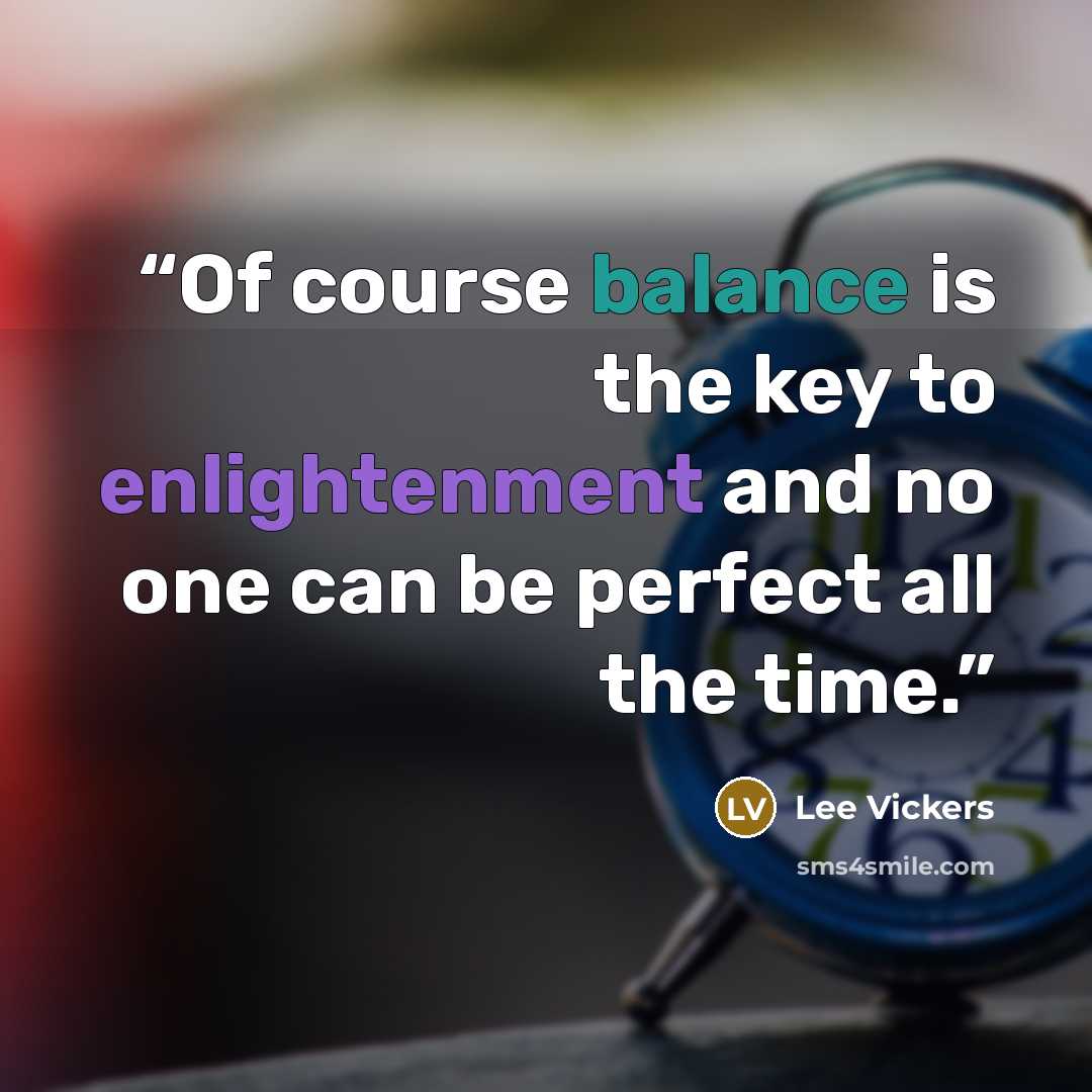 “Of course balance is the key to enlightenment and no one can be perfect all the time.” quote by Lee Vickers