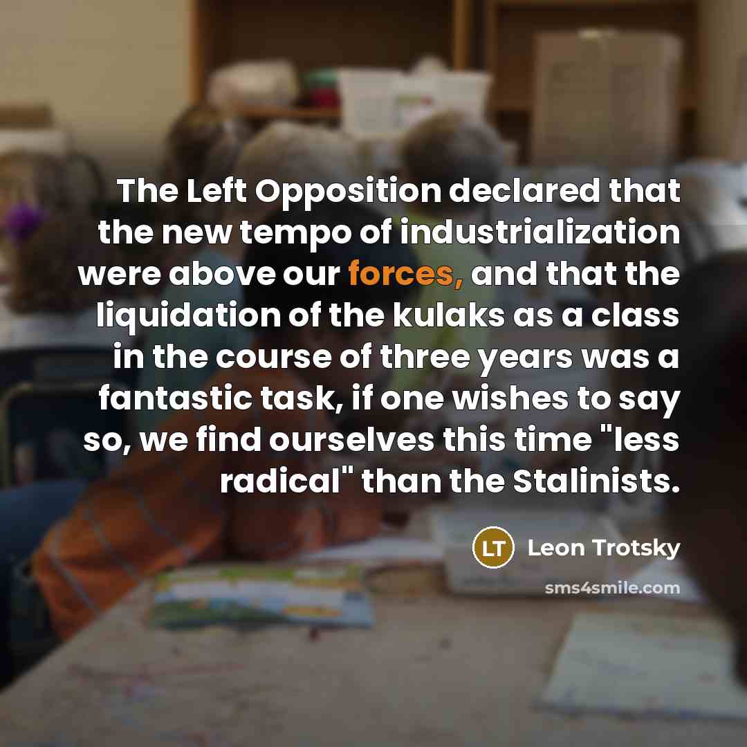 “The Left Opposition declared that the new tempo of industrialization were above our forces, and that the liquidation of the kulaks as a class in the course of three years was a fantastic task, if one wishes to say so, we find ourselves this time "less radical" than the Stalinists.” quote by Leon Trotsky
