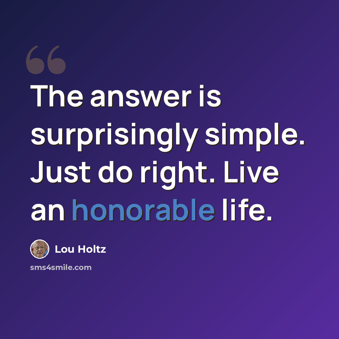 “The answer is surprisingly simple. Just do right. Live an honorable life.” quote by Lou Holtz