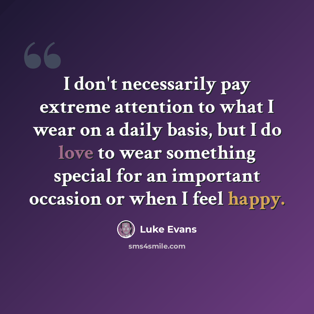 “I don't necessarily pay extreme attention to what I wear on a daily basis, but I do love to wear something special for an important occasion or when I feel happy.” quote by Luke Evans