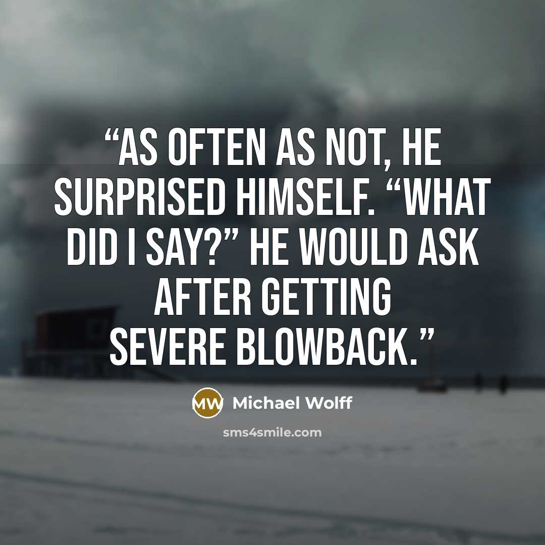 “As often as not, he surprised himself. “What did I say?” he would ask after getting severe blowback.” quote by Michael Wolff