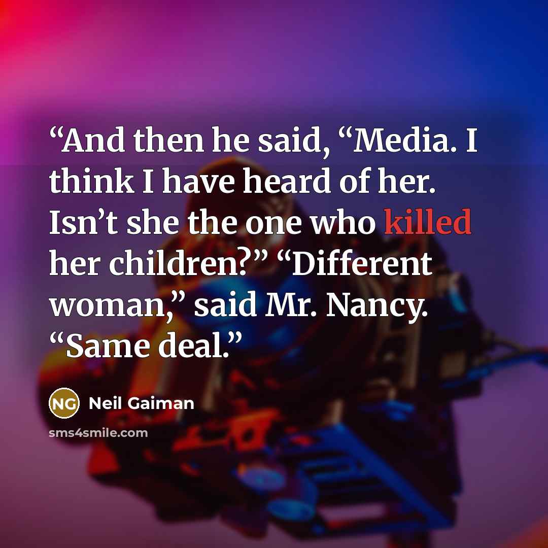 “And then he said, “Media. I think I have heard of her. Isn’t she the one who killed her children?” “Different woman,” said Mr. Nancy. “Same deal.” quote by Neil Gaiman