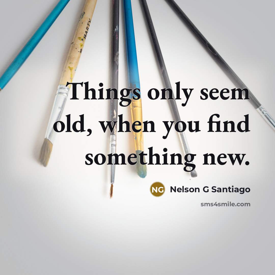 “Things only seem old, when you find something new.” quote by Nelson G Santiago