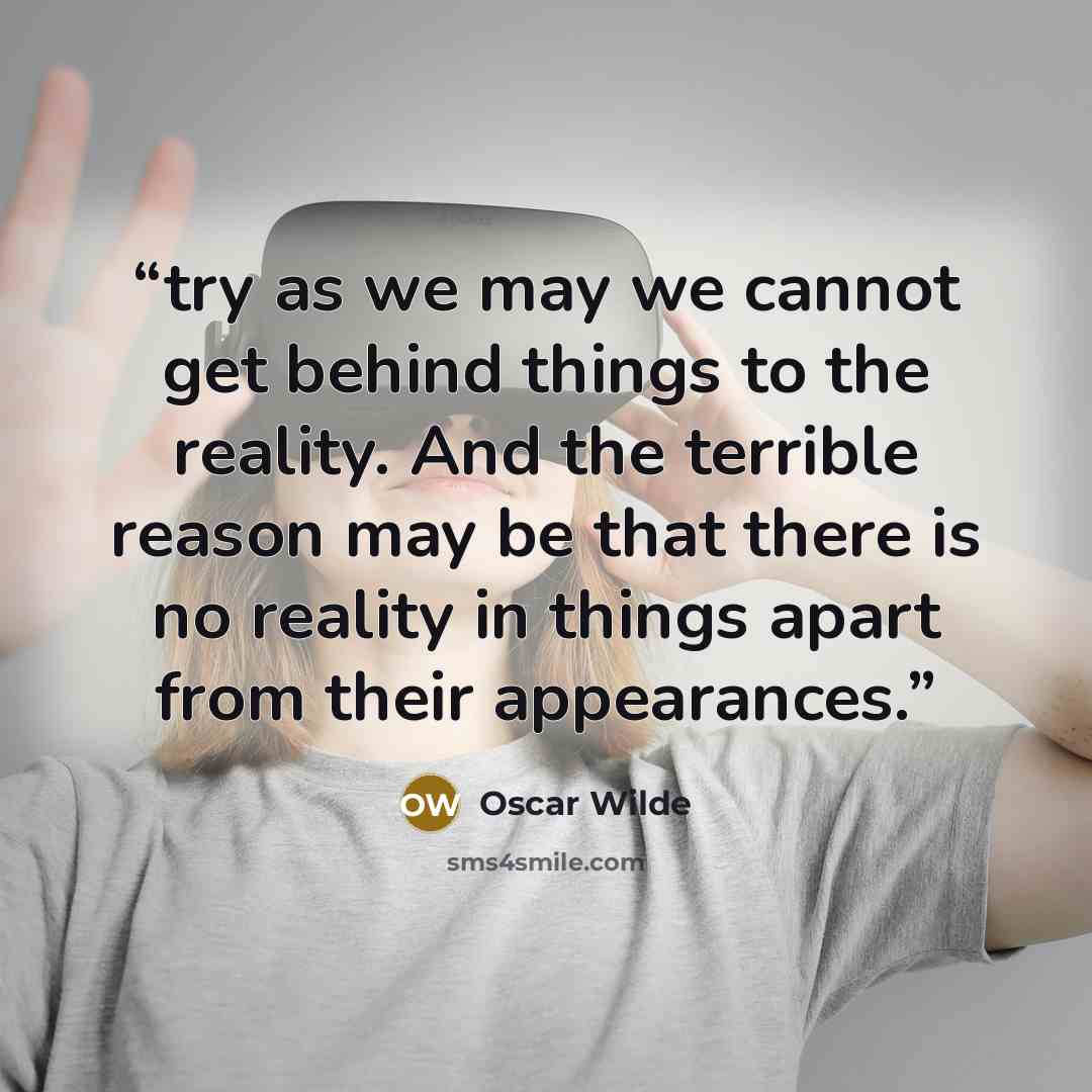 “try as we may we cannot get behind things to the reality. And the terrible reason may be that there is no reality in things apart from their appearances.” quote by Oscar Wilde