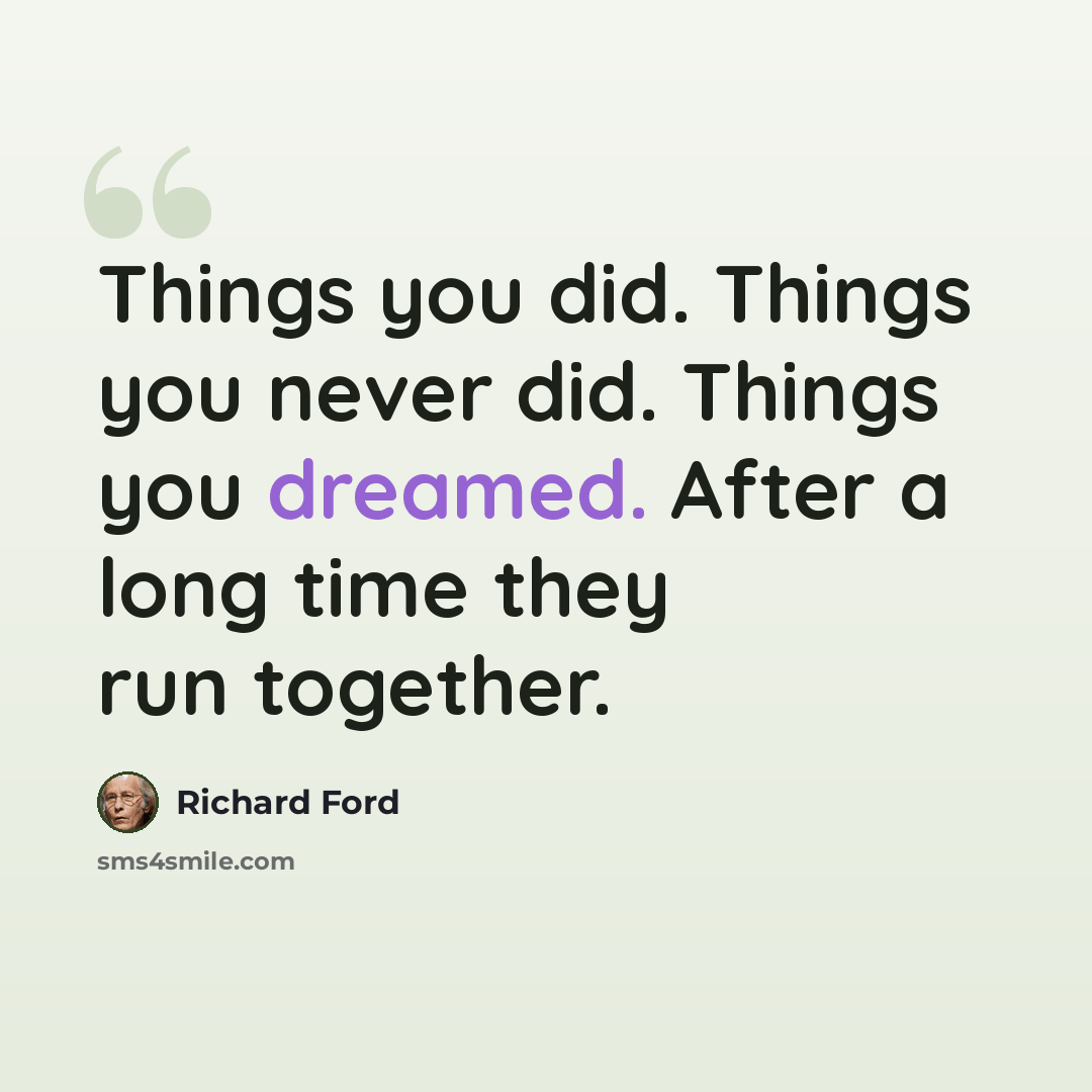 “Things you did. Things you never did. Things you dreamed. After a long time they run together.” quote by Richard Ford