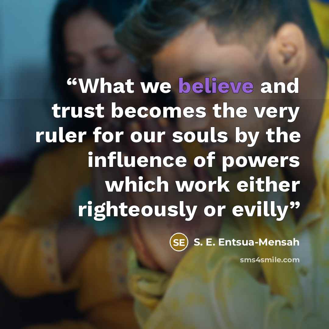 “What we believe and trust becomes the very ruler for our souls by the influence of powers which work either righteously or evilly” quote by S. E. Entsua-Mensah