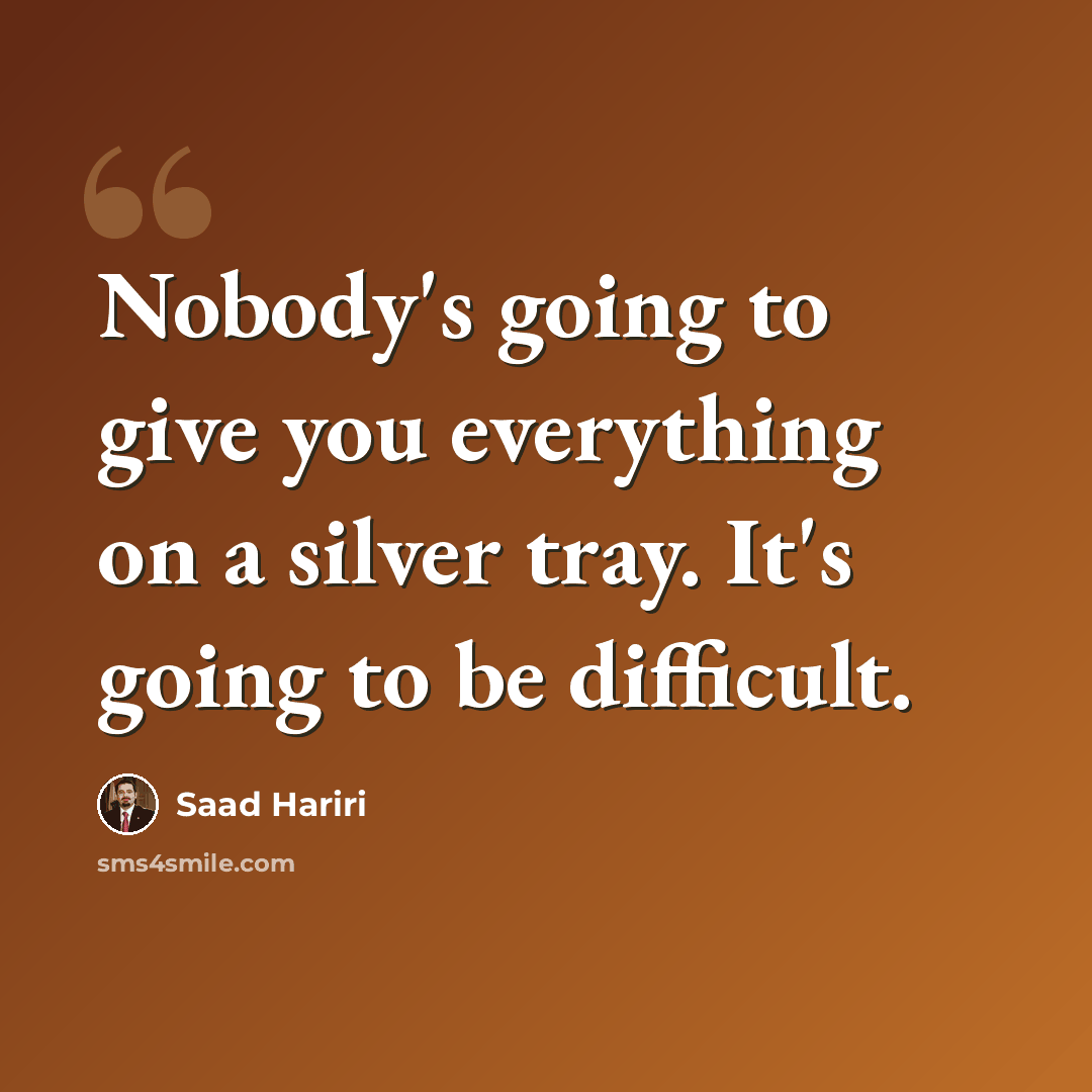 “Nobody's going to give you everything on a silver tray. It's going to be difficult.” quote by Saad Hariri