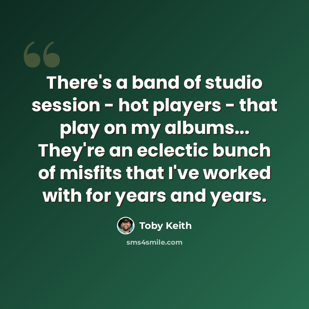 “There's a band of studio session - hot players - that play on my albums... They're an eclectic bunch of misfits that I've worked with for years and years.” quote by Toby Keith