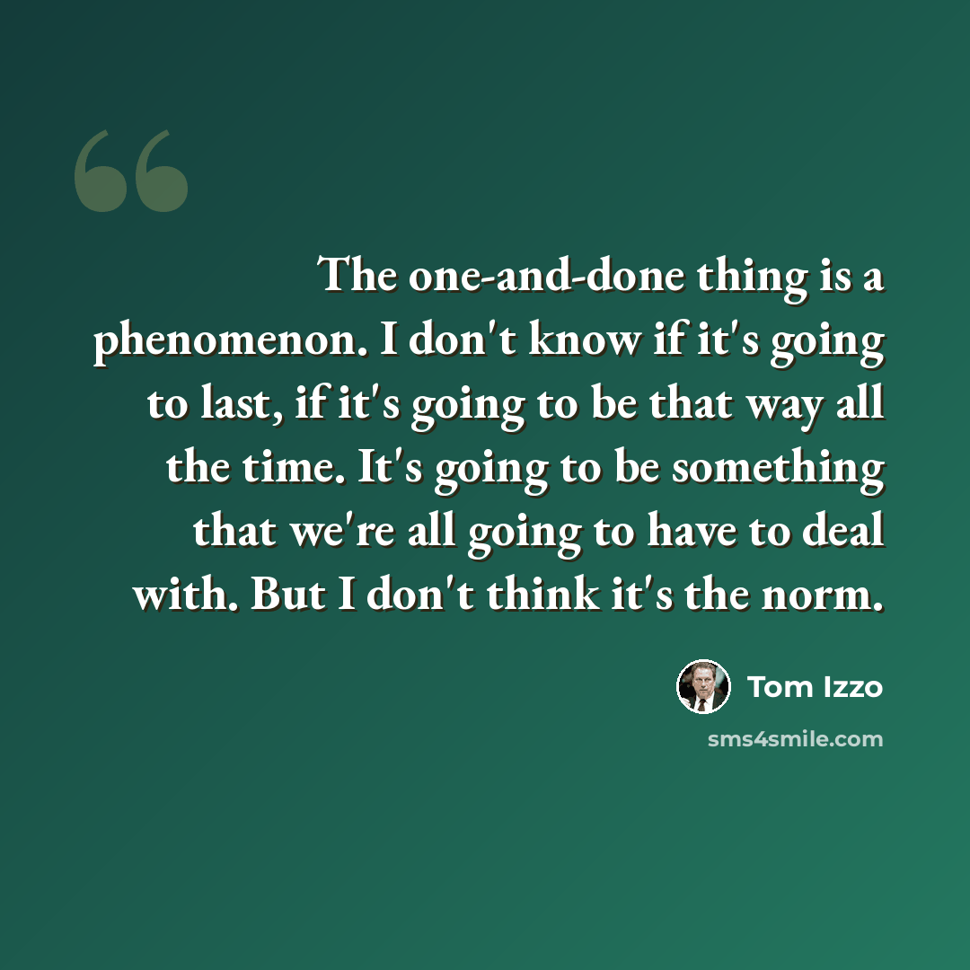“The one-and-done thing is a phenomenon. I don't know if it's going to last, if it's going to be that way all the time. It's going to be something that we're all going to have to deal with. But I don't think it's the norm.” quote by Tom Izzo