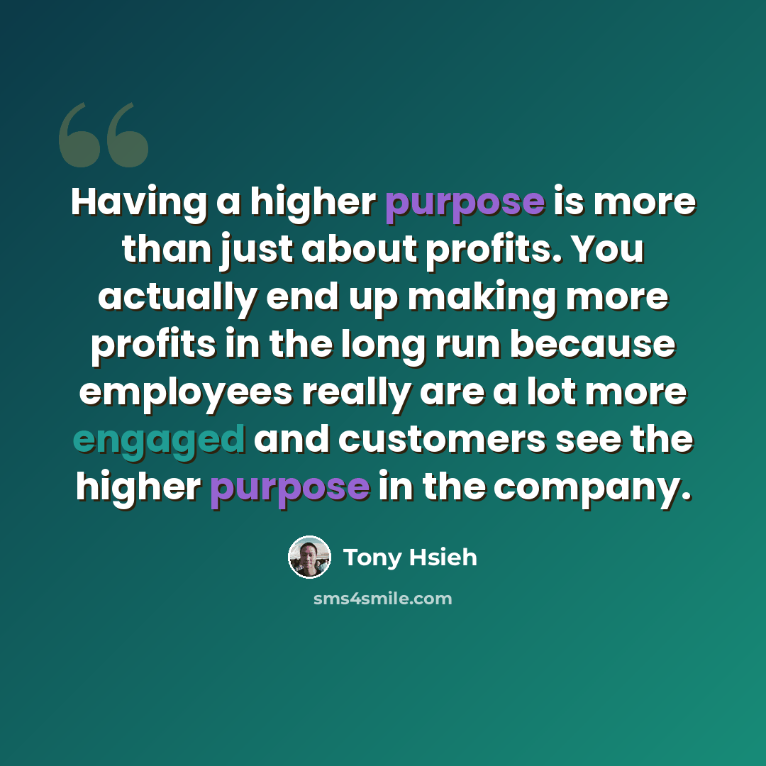“Having a higher purpose is more than just about profits. You actually end up making more profits in the long run because employees really are a lot more engaged and customers see the higher purpose in the company.” quote by Tony Hsieh