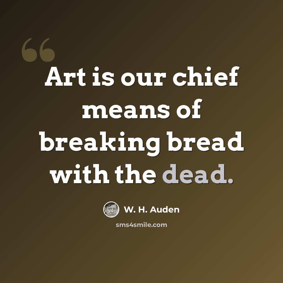 “Art is our chief means of breaking bread with the dead.” quote by W. H. Auden