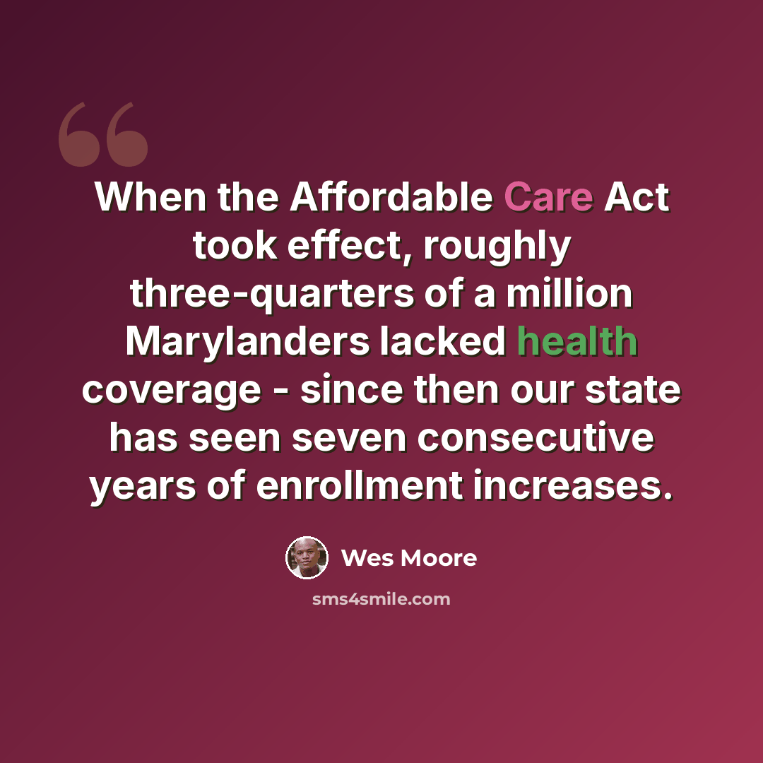 “When the Affordable Care Act took effect, roughly three-quarters of a million Marylanders lacked health coverage - since then our state has seen seven consecutive years of enrollment increases.” quote by Wes Moore