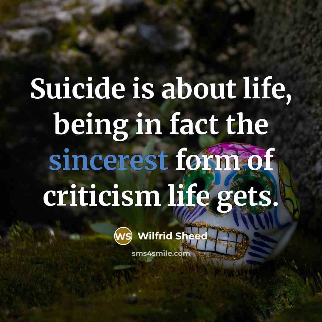 “Suicide is about life, being in fact the sincerest form of criticism life gets.” quote by Wilfrid Sheed