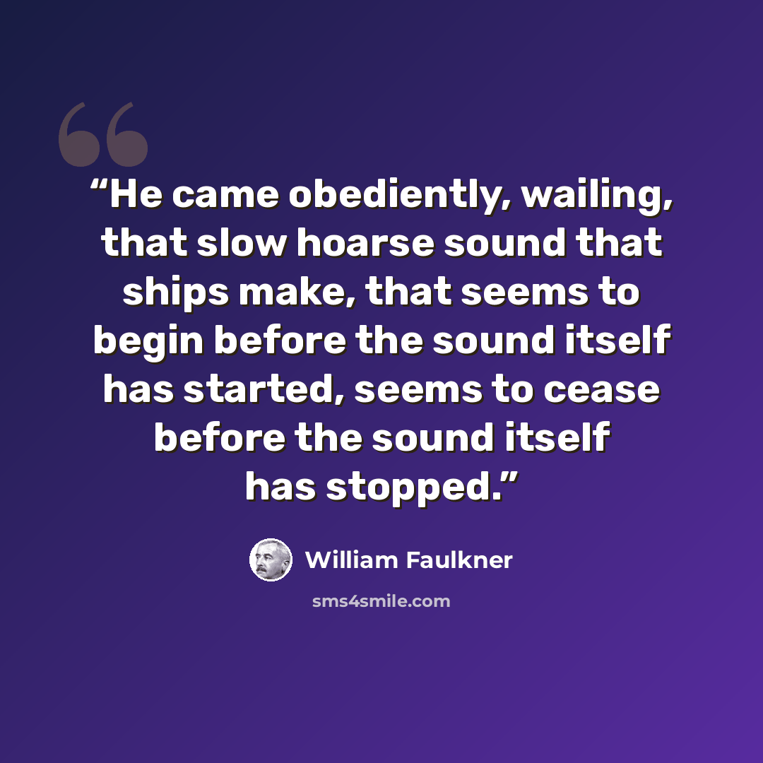 “He came obediently, wailing, that slow hoarse sound that ships make, that seems to begin before the sound itself has started, seems to cease before the sound itself has stopped.” quote by William Faulkner