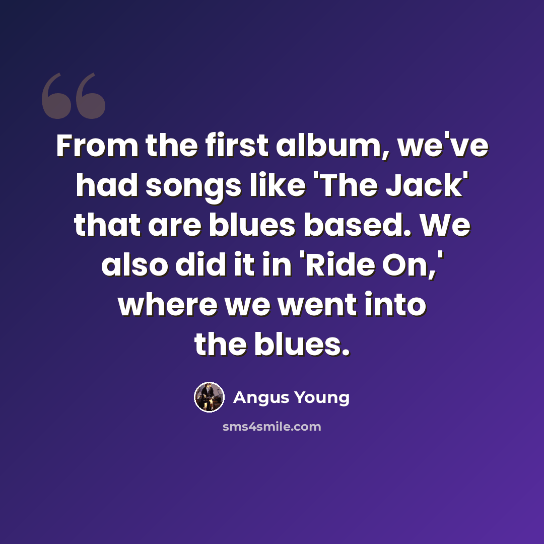 “From the first album, we've had songs like 'The Jack' that are blues based. We also did it in 'Ride On,' where we went into the blues.” quote by Angus Young